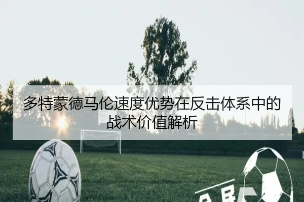 多特蒙德马伦速度优势在反击体系中的战术价值解析