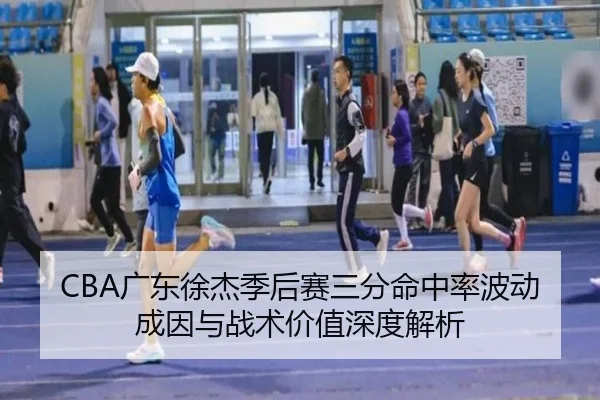 CBA广东徐杰季后赛三分命中率波动成因与战术价值深度解析