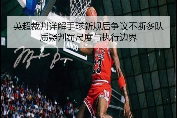 英超裁判详解手球新规后争议不断多队质疑判罚尺度与执行边界