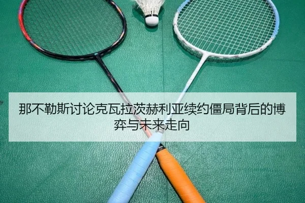那不勒斯讨论克瓦拉茨赫利亚续约僵局背后的博弈与未来走向
