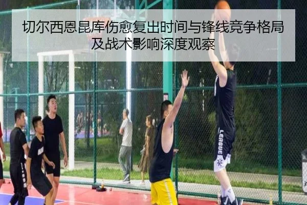 切尔西恩昆库伤愈复出时间与锋线竞争格局及战术影响深度观察