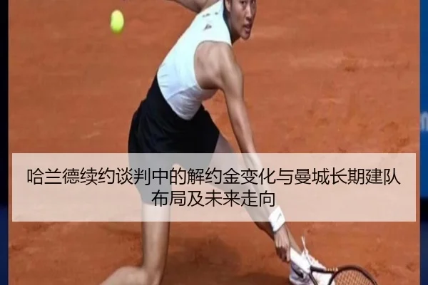 哈兰德续约谈判中的解约金变化与曼城长期建队布局及未来走向