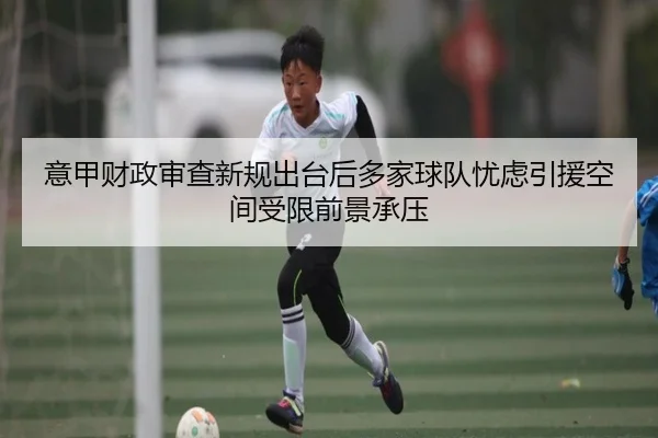 意甲财政审查新规出台后多家球队忧虑引援空间受限前景承压