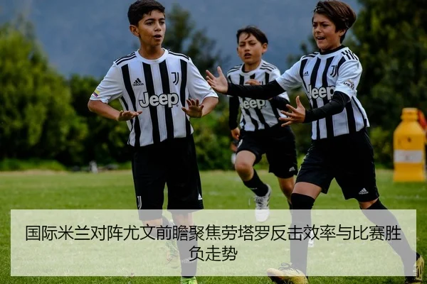 国际米兰对阵尤文前瞻聚焦劳塔罗反击效率与比赛胜负走势