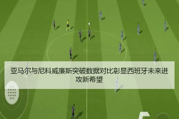 亚马尔与尼科威廉斯突破数据对比彰显西班牙未来进攻新希望