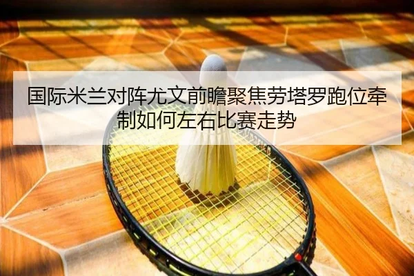 国际米兰对阵尤文前瞻聚焦劳塔罗跑位牵制如何左右比赛走势