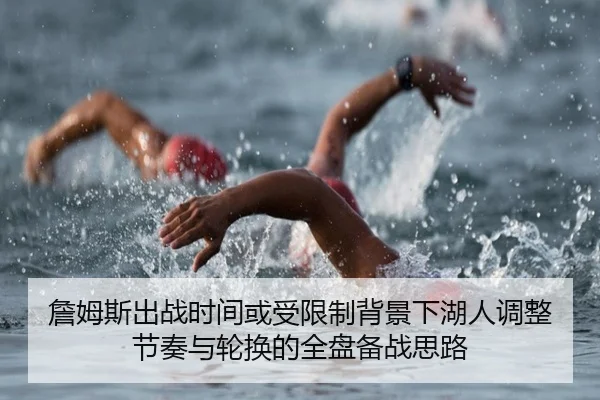 詹姆斯出战时间或受限制背景下湖人调整节奏与轮换的全盘备战思路